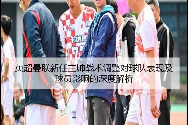 英超曼联新任主帅战术调整对球队表现及球员影响的深度解析