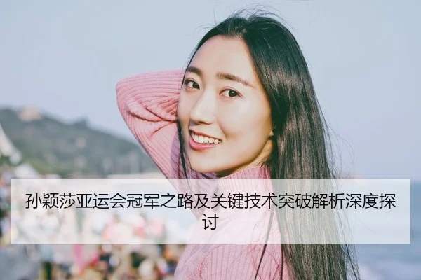孙颖莎亚运会冠军之路及关键技术突破解析深度探讨