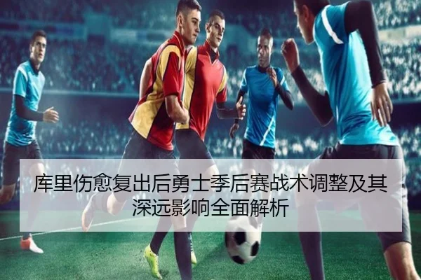 库里伤愈复出后勇士季后赛战术调整及其深远影响全面解析